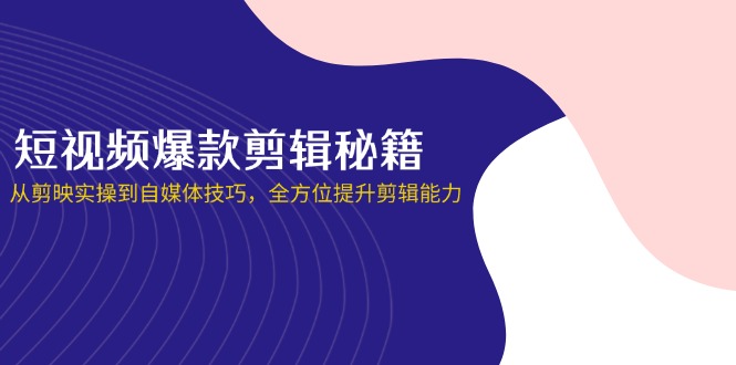 （14244期）短视频爆款剪辑秘籍，从剪映实操到自媒体技巧，全方位提升剪辑能力-全有网创