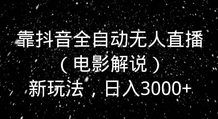 靠抖音全自动无人直播（电影解说）新玩法，日入3000+-全有网创