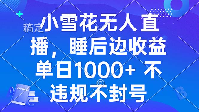 小雪花无人直播 睡后收益单日1000+ 零粉丝新号开播 不违规 看完就会-全有网创