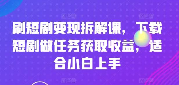 刷短剧变现拆解课，下载短剧做任务获取收益，适合小白上手-全有网创