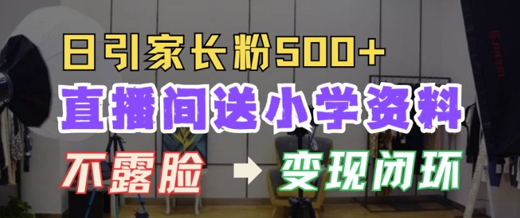 直播间送小学资料，每天引流家长粉500+，变现闭环模式【揭秘】-全有网创