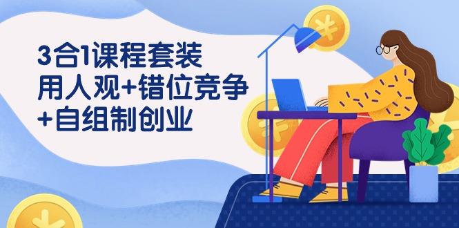(9392期)3 合1课程套装,用人观+错位竞争+自组 制创业(43节课)-全有网创