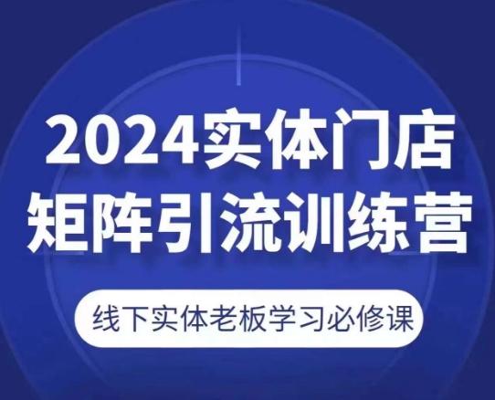 2024实体门店矩阵引流训练营，线下实体老板学习必修课-全有网创
