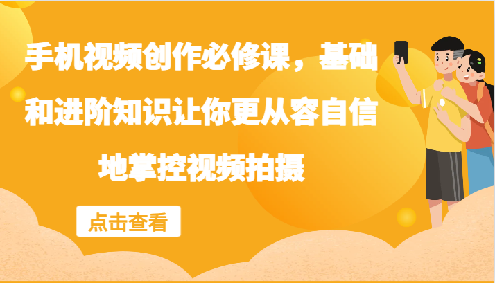 手机视频创作必修课，基础和进阶知识让你更从容自信地掌控视频拍摄-全有网创