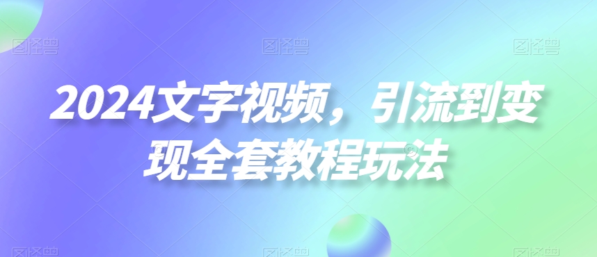 2024文字视频，引流到变现全套教程玩法【揭秘】-全有网创