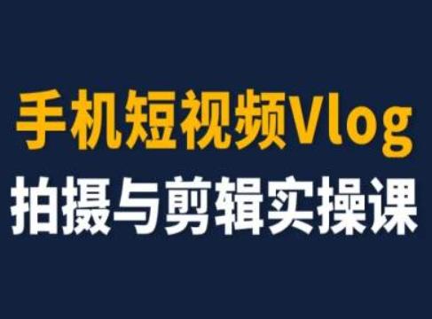 手机短视频Vlog拍摄与剪辑实操课，小白变大师-全有网创