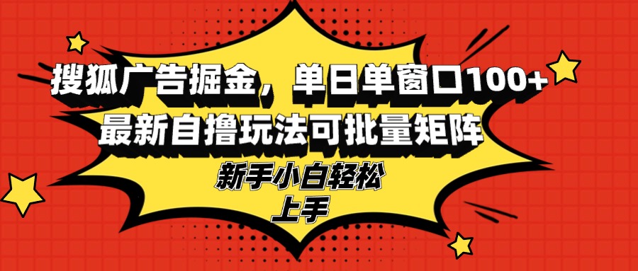 搜狐广告掘金，单日单窗口100+，最新自撸玩法可批量矩阵，适合新手小白-全有网创