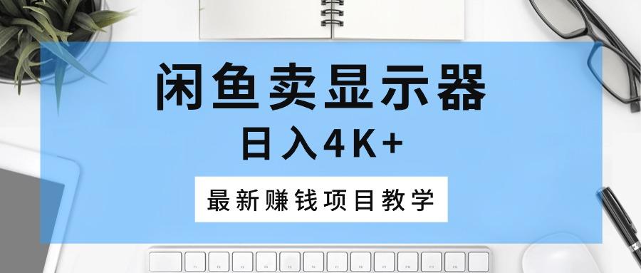 闲鱼卖显示器，日入4K+，最新赚钱项目教学-全有网创