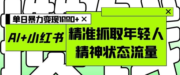 AI+小红书图文，精准抓取年轻人精神状态流量，单日暴力变现多张-全有网创