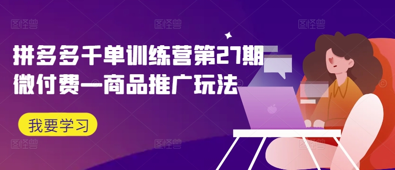 拼多多千单训练营第27期微付费—商品推广玩法-全有网创