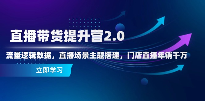 直播带货提升营2.0：流量逻辑数据，直播场景主题搭建，门店直播年销千万-全有网创