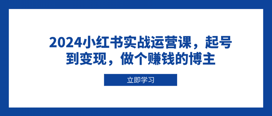 2024小红书实战运营课，起号到变现，做个赚钱的博主-全有网创