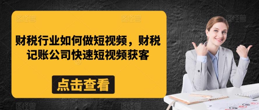 财税行业如何做短视频，财税记账公司快速短视频获客-全有网创