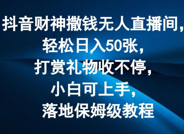 抖音财神撒钱无人直播间轻松日入50张，打赏礼物收不停，小白可上手，落地保姆级教程【揭秘】-全有网创