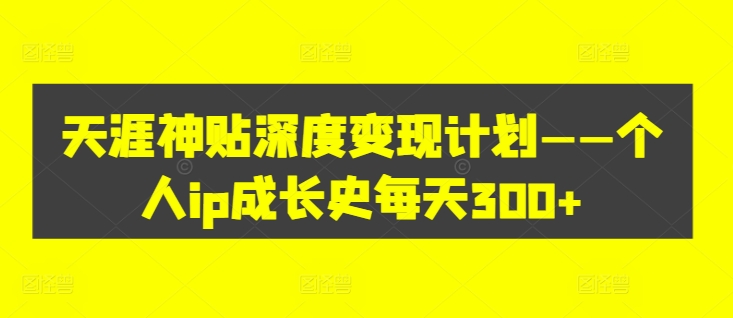 天涯神贴深度变现计划——个人ip成长史每天300+【揭秘】-全有网创