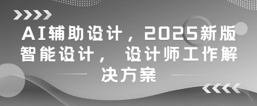 AI辅助设计，2025新版智能设计， 设计师工作解决方案-全有网创