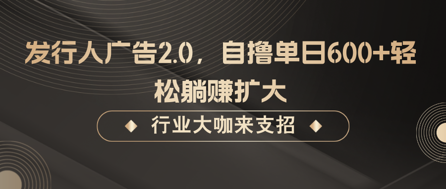发行人广告2.0,无需任何成本自撸单日600+,轻松躺赚扩大-全有网创