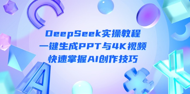 (14300期)DeepSeek入门实操教程:一键生成PPT与4K视频,快速掌握AI创作技巧-全有网创