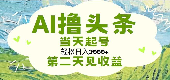 AI撸头条，轻松日入3000+无脑操作，当天起号，第二天见收益-全有网创