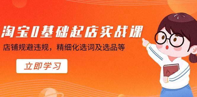 淘宝0基础起店实操课，店铺规避违规，精细化选词及选品等-全有网创