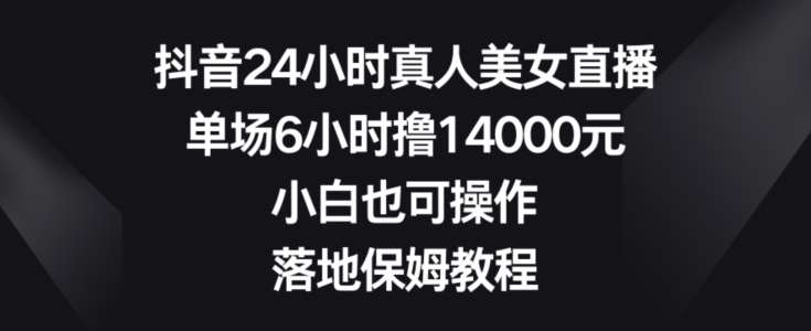 抖音24小时真人美女直播，单场6小时撸14000元，小白也可操作，落地保姆教程【揭秘】-全有网创