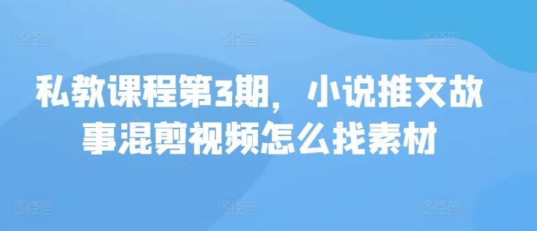 私教课程第3期，小说推文故事混剪视频怎么找素材-全有网创