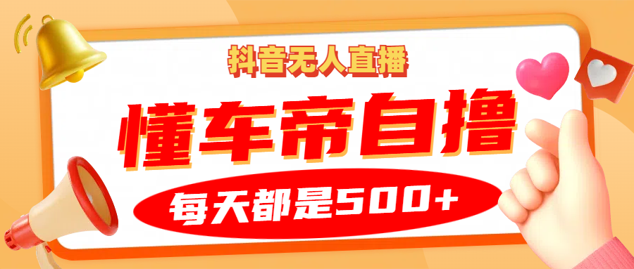 抖音无人直播“懂车帝”自撸玩法，每天2小时收益500+-全有网创