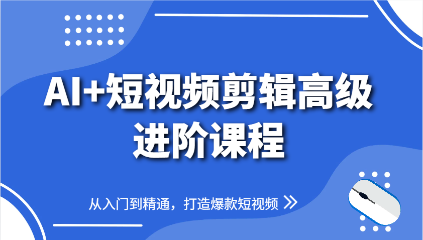 AI+短视频剪辑高级进阶课程，从入门到精通，打造爆款短视频-全有网创