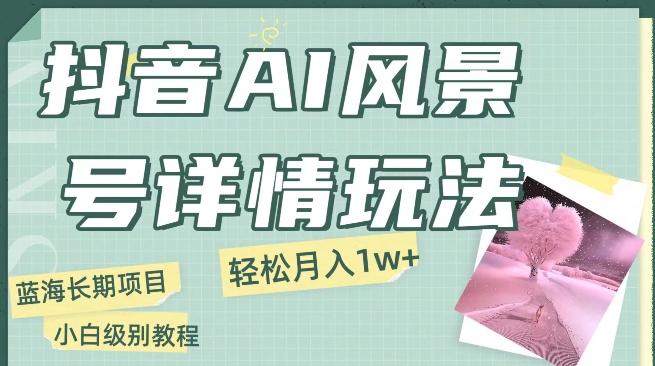 抖音AI风景号月入1万+详细教程玩法手机即可制作，小白轻松上手-全有网创