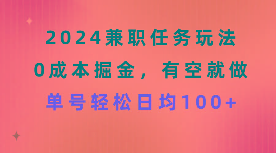 2024兼职任务玩法 0成本掘金，有空就做 单号轻松日均100+-全有网创