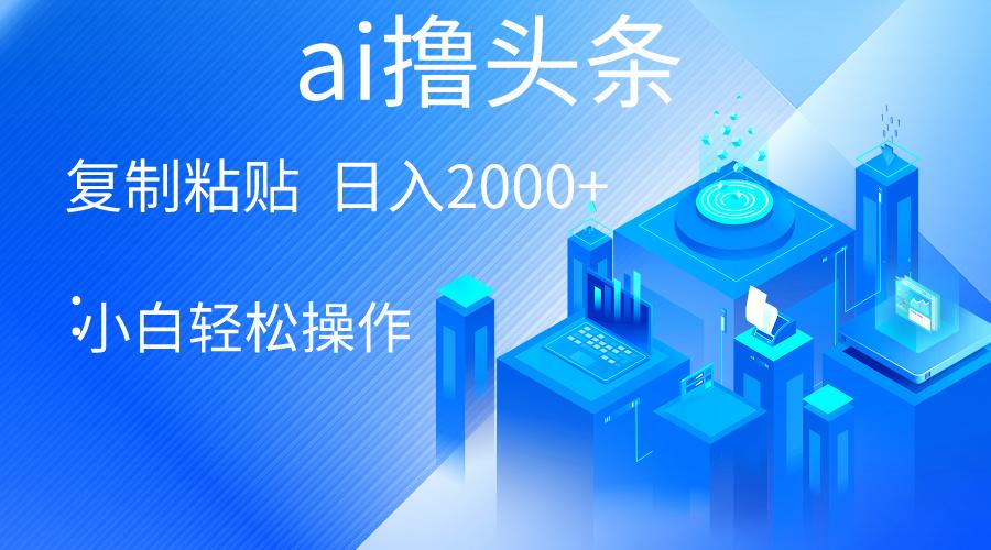 AI一键生成爆款文章撸头条 轻松日入2000+，小白操作简单， 收益无上限-全有网创