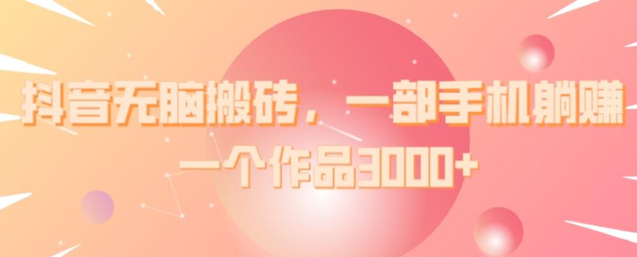 抖音无脑搬砖，一部手机躺赚，一个作品3000+-全有网创