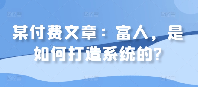 某付费文章：富人，是如何打造系统的?-全有网创