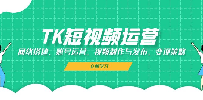TK短视频运营：网络搭建、账号运营、视频制作与发布、变现策略-全有网创