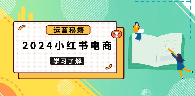 2024小红书电商教程，从入门到实战，教你有效打造爆款店铺，掌握选品技巧-全有网创