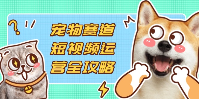 （14345期）宠物赛道短视频运营全攻略，选品拍摄剪辑实操，实现流量到收益转化-全有网创