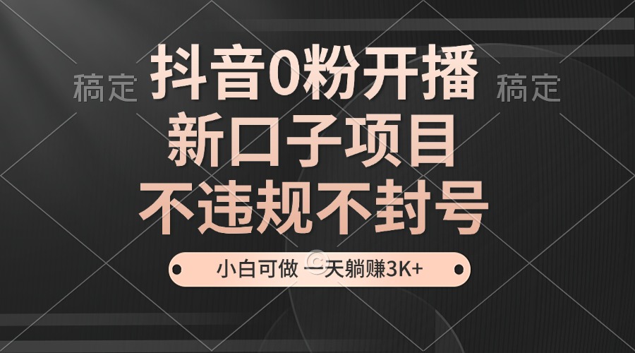 抖音0粉开播,新口子项目,不违规不封号,小白可做,一天躺赚3K+-全有网创