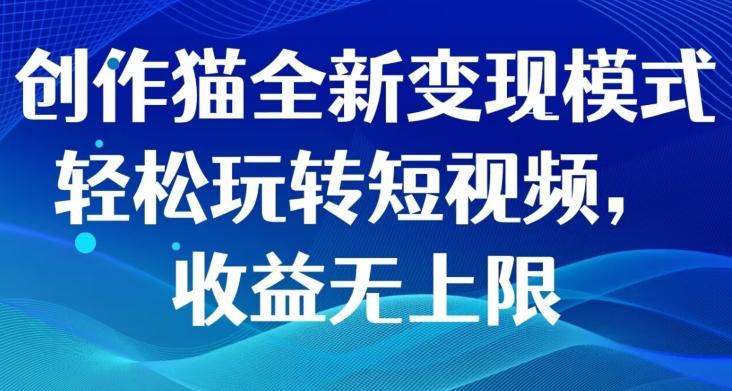 创作猫全新变现模式，轻松玩转短视频，收益无上限-全有网创