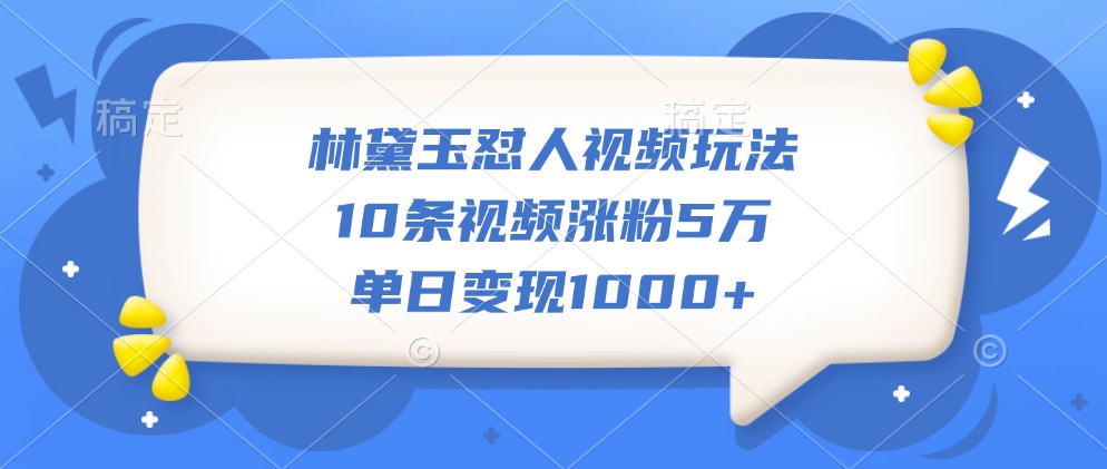 林黛玉怼人视频玩法,10条视频涨粉5万,单日变现1000+-全有网创