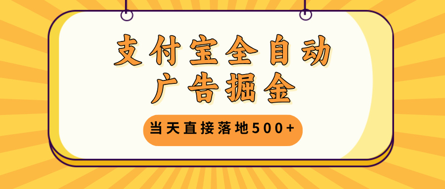 支付宝全自动广告掘金，当天直接落地500+，无需养鸡可矩阵放大操作-全有网创