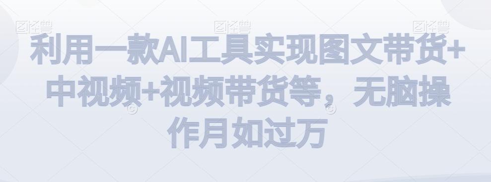 利用一款AI工具实现图文带货+中视频+视频带货等,无脑操作月如过万【揭秘】