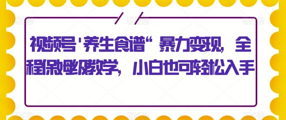 视频号'养生食谱“暴力变现,全程保姆级教学,小白也可轻松入手