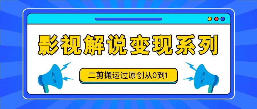 影视解说变现系列，二剪搬运过原创从0到1，喂饭式教程-全有网创