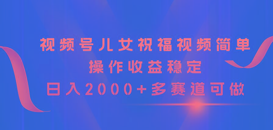 视频号儿女祝福视频，简单操作收益稳定，日入2000+，多赛道可做-全有网创