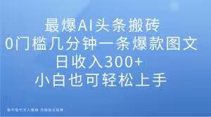 最爆AI头条搬砖，0门槛几分钟一条爆款图文，日收入300+，小白也可轻松上手【揭秘】-全有网创