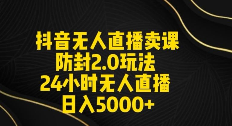 抖音无人直播卖课防封2.0玩法24小时无人直播日入5000+【附直播素材+音频】【揭秘】-全有网创