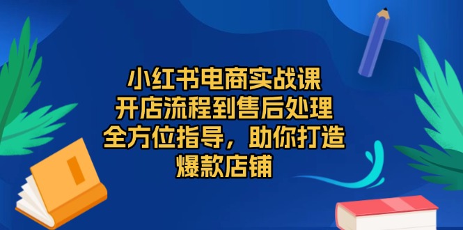 小红书电商实战课，开店流程到售后处理，全方位指导，助你打造爆款店铺-全有网创