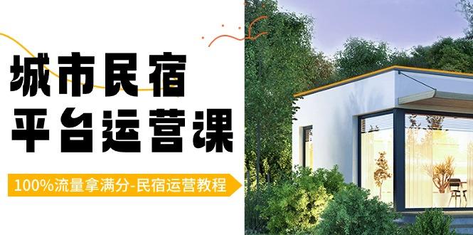 城市民宿平台运营课，100%流量拿满分-民宿运营教程-全有网创