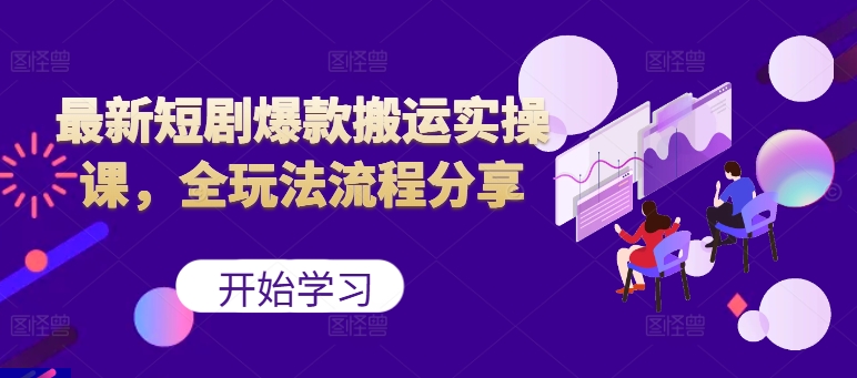 最新短剧爆款搬运实操课，全玩法流程分享(上)-全有网创