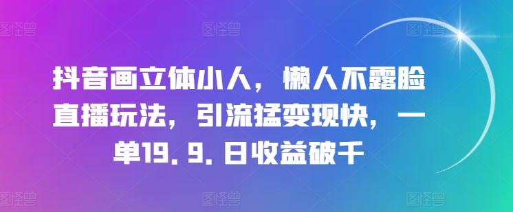 抖音画立体小人，懒人不露脸直播玩法，引流猛变现快，一单19.9.日收益破千【揭秘】-全有网创